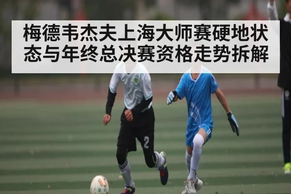 梅德韦杰夫上海大师赛硬地状态与年终总决赛资格走势拆解