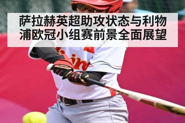 萨拉赫英超助攻状态与利物浦欧冠小组赛前景全面展望