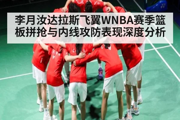 李月汝达拉斯飞翼WNBA赛季篮板拼抢与内线攻防表现深度分析