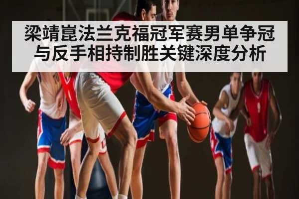 梁靖崑法兰克福冠军赛男单争冠与反手相持制胜关键深度分析