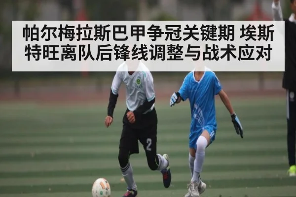 帕尔梅拉斯巴甲争冠关键期 埃斯特旺离队后锋线调整与战术应对