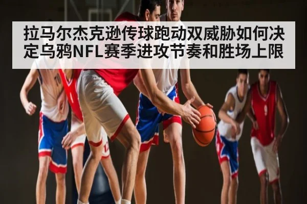 拉马尔杰克逊传球跑动双威胁如何决定乌鸦NFL赛季进攻节奏和胜场上限